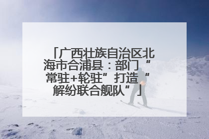 广西壮族自治区北海市合浦县：部门“常驻+轮驻”打造“解纷联合舰队”