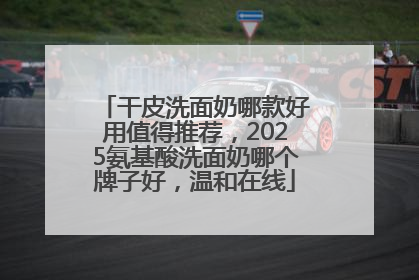 干皮洗面奶哪款好用值得推荐，2025氨基酸洗面奶哪个牌子好，温和在线