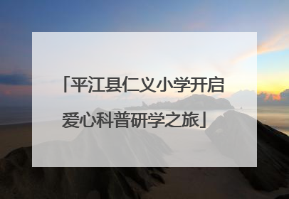 平江县仁义小学开启爱心科普研学之旅