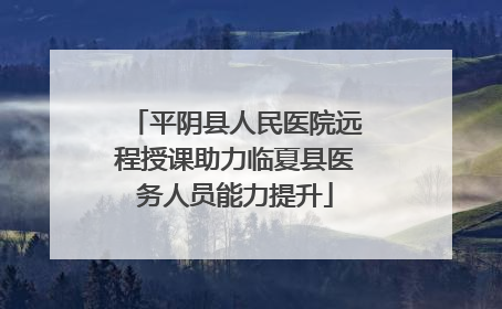 平阴县人民医院远程授课助力临夏县医务人员能力提升
