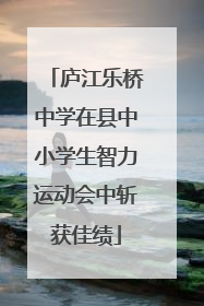 庐江乐桥中学在县中小学生智力运动会中斩获佳绩