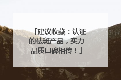 建议收藏：认证的祛斑产品，实力品质口碑相传！