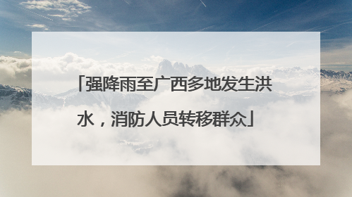 强降雨至广西多地发生洪水，消防人员转移群众