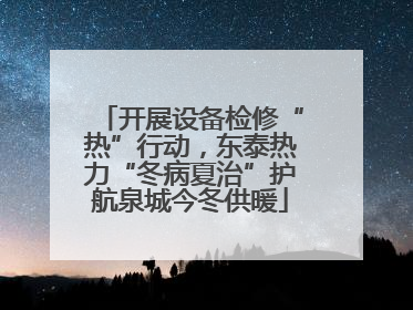 开展设备检修“热”行动，东泰热力“冬病夏治”护航泉城今冬供暖