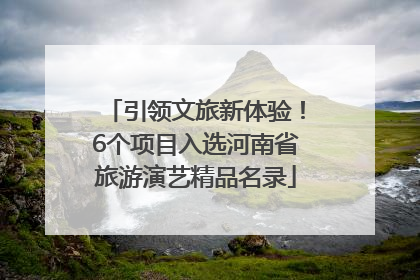 引领文旅新体验！6个项目入选河南省旅游演艺精品名录