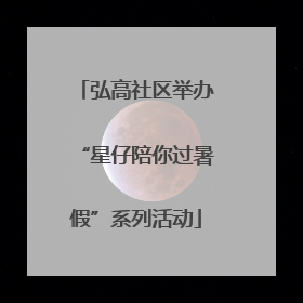 弘高社区举办“星仔陪你过暑假”系列活动