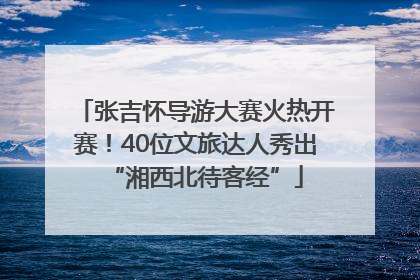 张吉怀导游大赛火热开赛！40位文旅达人秀出“湘西北待客经”