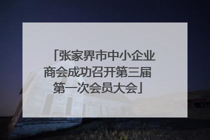 张家界市中小企业商会成功召开第三届第一次会员大会