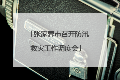 张家界市召开防汛救灾工作调度会