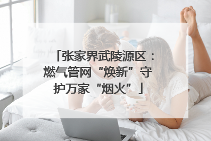 张家界武陵源区：燃气管网“焕新”守护万家“烟火”