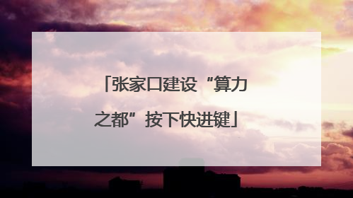 张家口建设“算力之都”按下快进键