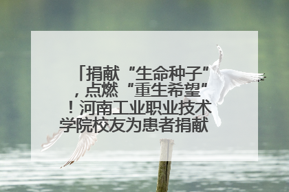 捐献“生命种子”，点燃“重生希望”！河南工业职业技术学院校友为患者捐献造血干细胞