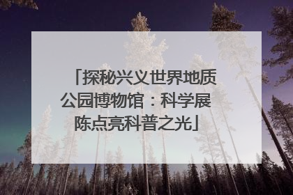 探秘兴义世界地质公园博物馆：科学展陈点亮科普之光