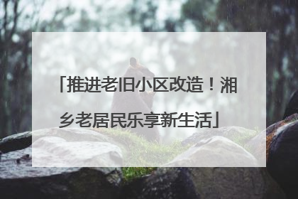 推进老旧小区改造！湘乡老居民乐享新生活