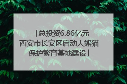 总投资6.86亿元 西安市长安区启动大熊猫保护繁育基地建设