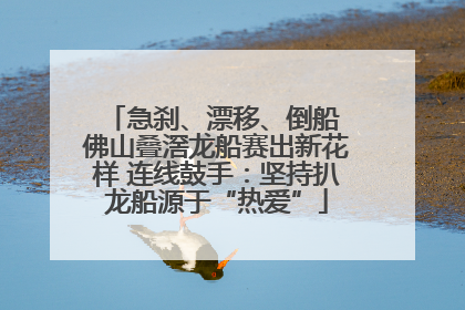 急刹、漂移、倒船 佛山叠滘龙船赛出新花样 连线鼓手：坚持扒龙船源于“热爱”