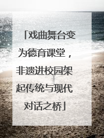 戏曲舞台变为德育课堂，非遗进校园架起传统与现代对话之桥