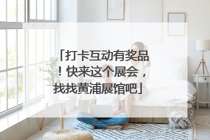 打卡互动有奖品！快来这个展会，找找黄浦展馆吧