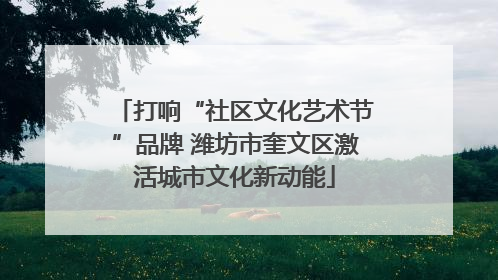 打响“社区文化艺术节”品牌 潍坊市奎文区激活城市文化新动能