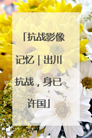 抗战影像记忆｜出川抗战，身已许国