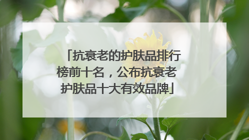 抗衰老的护肤品排行榜前十名，公布抗衰老护肤品十大有效品牌
