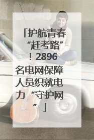 护航青春“赶考路”！2896名电网保障人员织就电力“守护网”