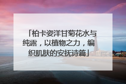柏卡姿洋甘菊花水与纯露，以植物之力，编织肌肤的安抚诗篇