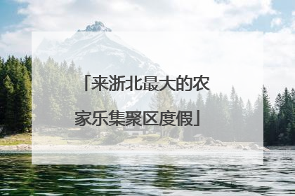 来浙北最大的农家乐集聚区度假
