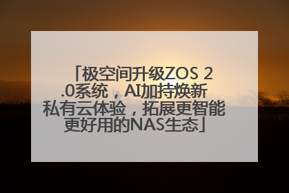 极空间升级ZOS 2.0系统，AI加持焕新私有云体验，拓展更智能更好用的NAS生态