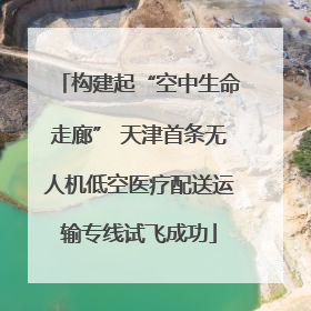 构建起“空中生命走廊” 天津首条无人机低空医疗配送运输专线试飞成功