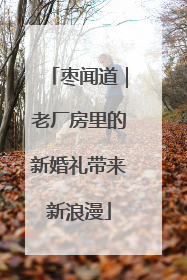 枣闻道｜老厂房里的新婚礼带来新浪漫
