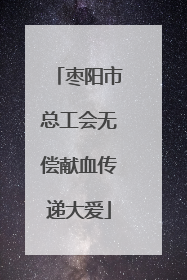 枣阳市总工会无偿献血传递大爱
