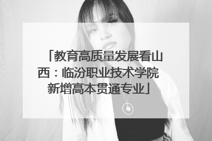 教育高质量发展看山西：临汾职业技术学院新增高本贯通专业