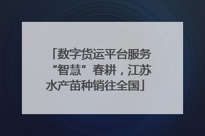 数字货运平台服务“智慧”春耕，江苏水产苗种销往全国