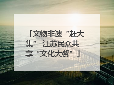 文物非遗“赶大集” 江苏民众共享“文化大餐”