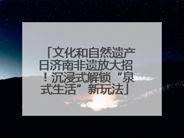 文化和自然遗产日济南非遗放大招！沉浸式解锁“泉式生活”新玩法