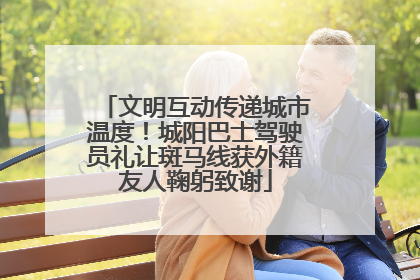 文明互动传递城市温度！城阳巴士驾驶员礼让斑马线获外籍友人鞠躬致谢
