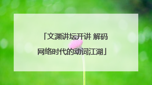 文渊讲坛开讲 解码网络时代的动词江湖