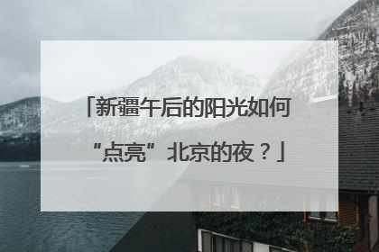 新疆午后的阳光如何“点亮”北京的夜？