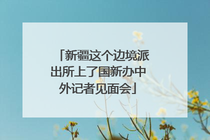 新疆这个边境派出所上了国新办中外记者见面会