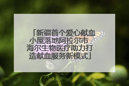新疆首个爱心献血小屋落地阿拉尔市 海尔生物医疗助力打造献血服务新模式