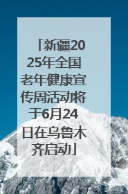 新疆2025年全国老年健康宣传周活动将于6月24日在乌鲁木齐启动