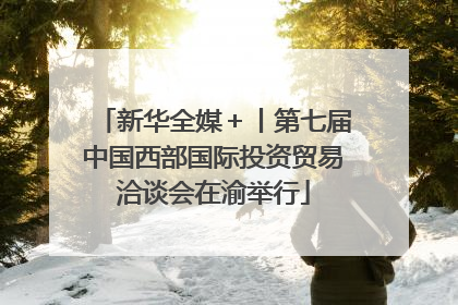 新华全媒＋丨第七届中国西部国际投资贸易洽谈会在渝举行