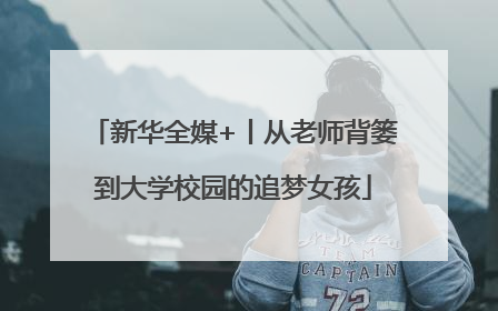 新华全媒+丨从老师背篓到大学校园的追梦女孩