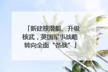 新建核潜艇、升级核武，英国军事战略转向全面“备战”
