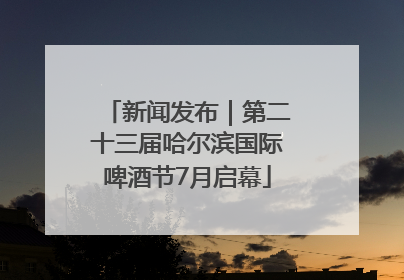 新闻发布｜第二十三届哈尔滨国际啤酒节7月启幕