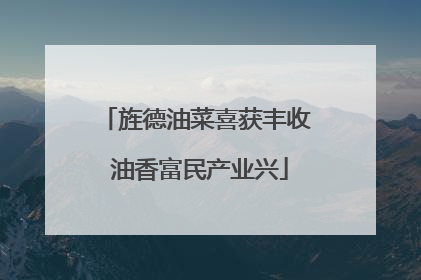 旌德油菜喜获丰收 油香富民产业兴