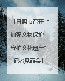 日照市召开“加强文物保护 守护文化遗产”记者见面会