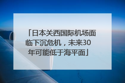 日本关西国际机场面临下沉危机，未来30年可能低于海平面