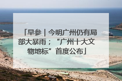 早参｜今明广州仍有局部大暴雨；“广州十大文物地标”首度公布